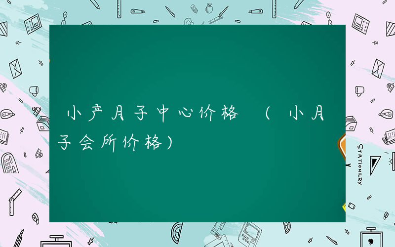 小产月子中心价格 (小月子会所价格)